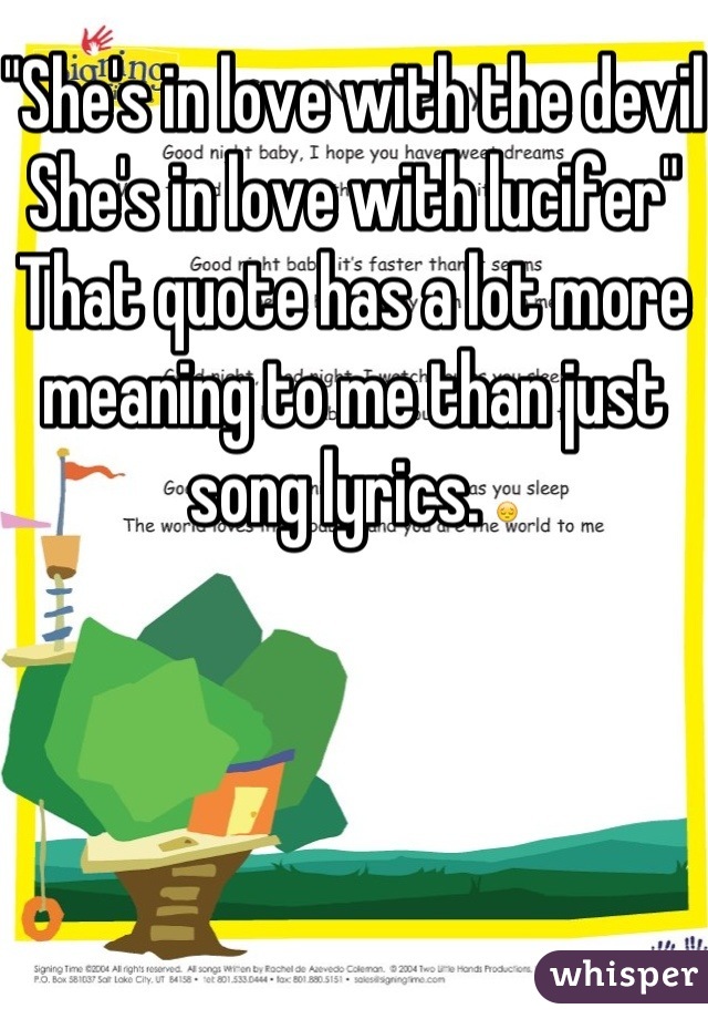 "She's in love with the devil 
She's in love with lucifer" 
That quote has a lot more meaning to me than just song lyrics. 😔 