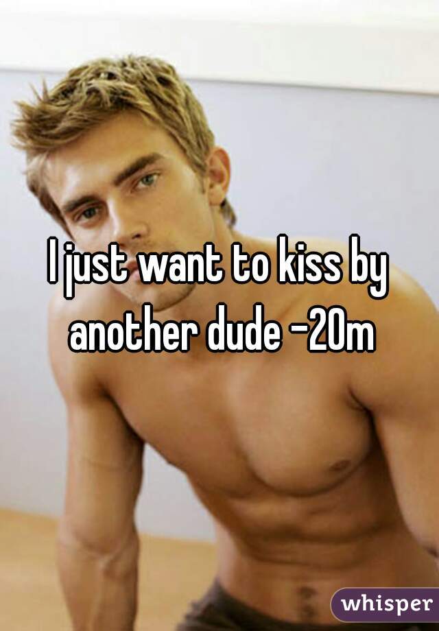 I just want to kiss by another dude -20m