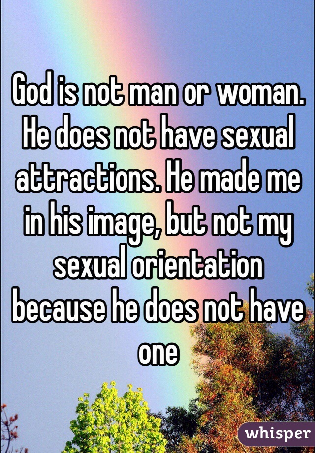 God is not man or woman. He does not have sexual attractions. He made me in his image, but not my sexual orientation because he does not have one