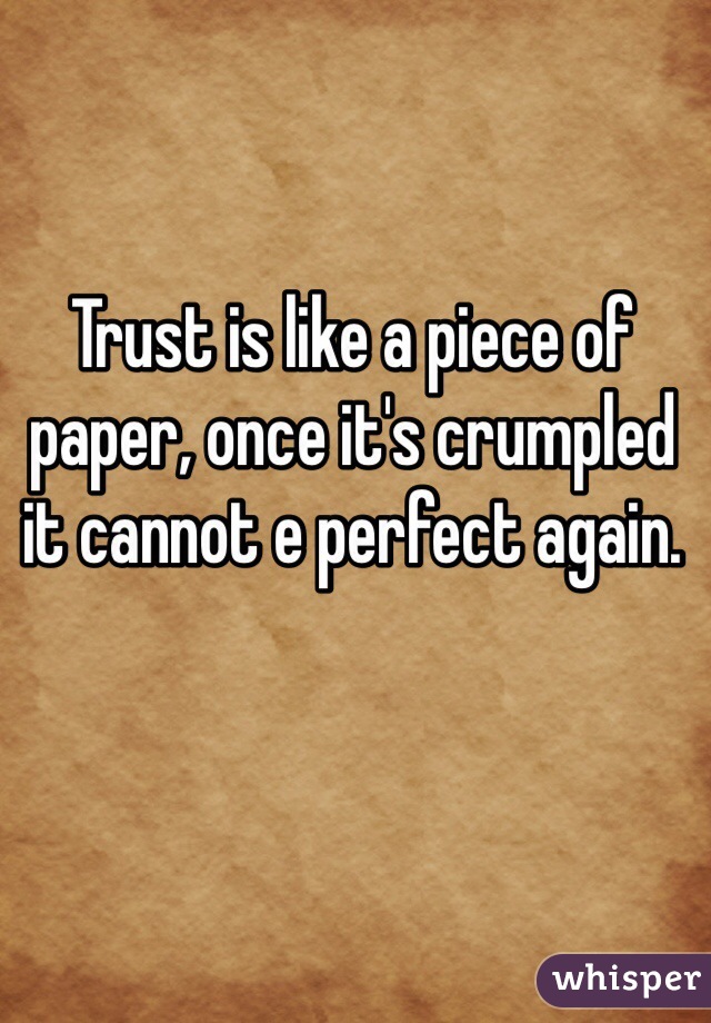 Trust is like a piece of paper, once it's crumpled it cannot e perfect again.