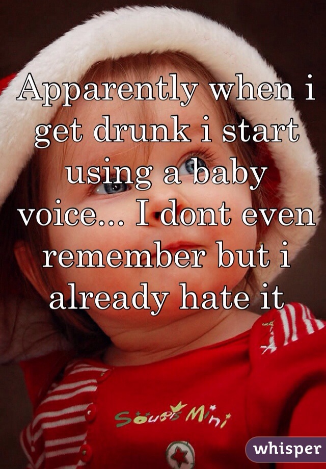 Apparently when i get drunk i start using a baby voice... I dont even remember but i already hate it