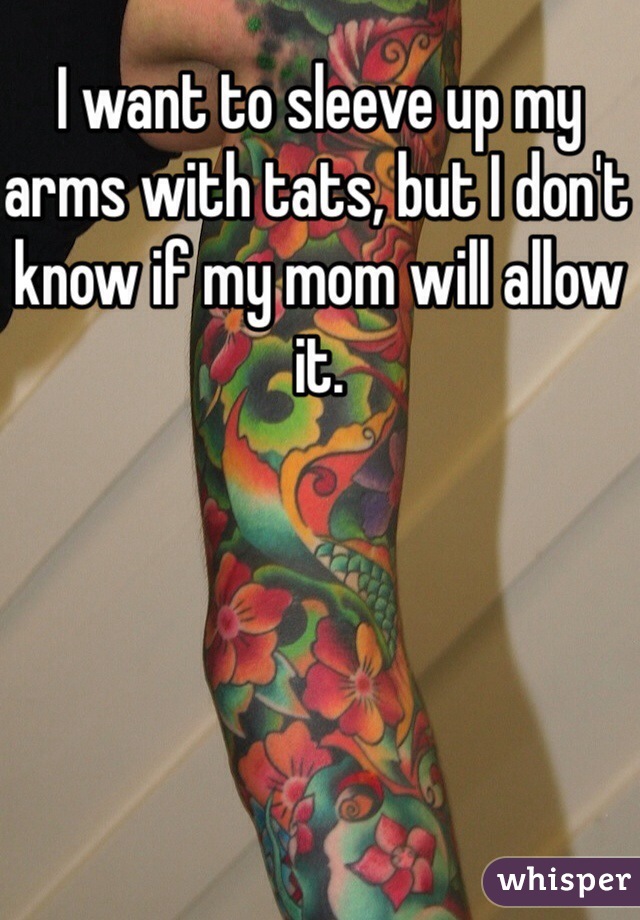 I want to sleeve up my arms with tats, but I don't know if my mom will allow it.