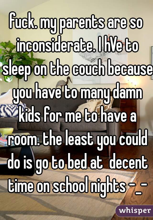 fuck. my parents are so inconsiderate. I hVe to sleep on the couch because you have to many damn kids for me to have a room. the least you could do is go to bed at  decent time on school nights -_-