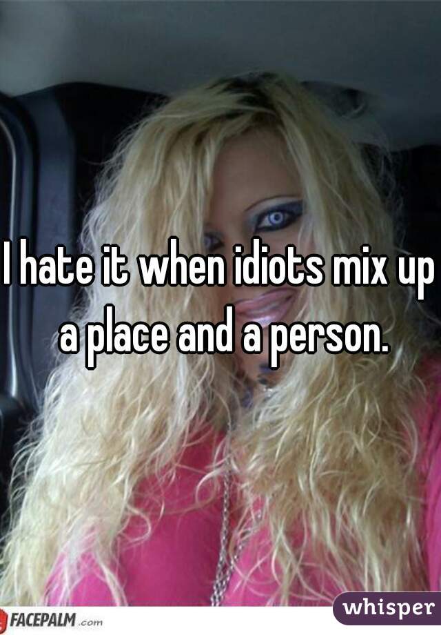 I hate it when idiots mix up a place and a person.