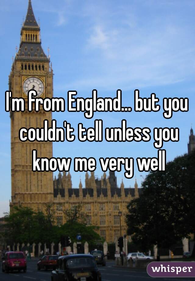 I'm from England... but you couldn't tell unless you know me very well