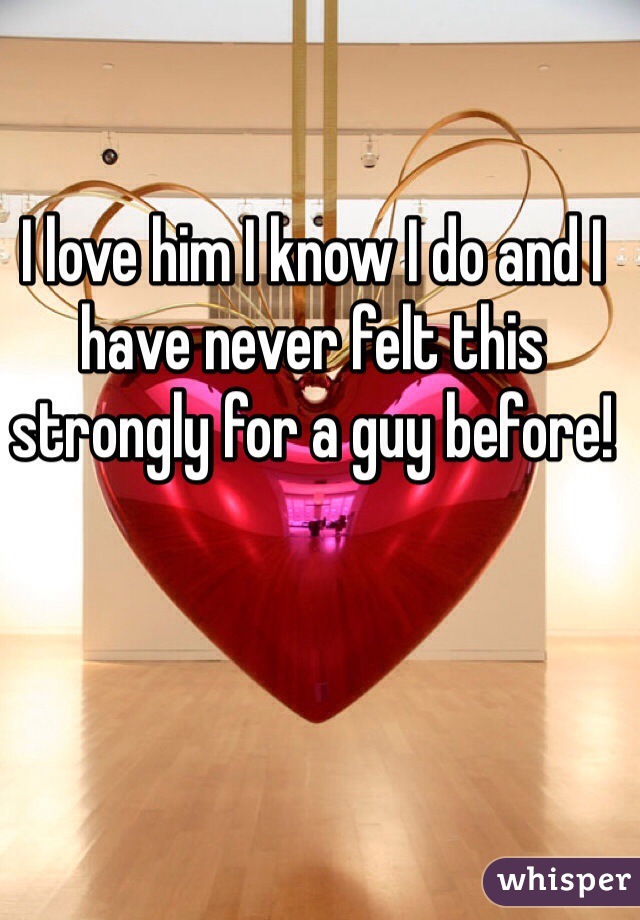 I love him I know I do and I have never felt this strongly for a guy before!