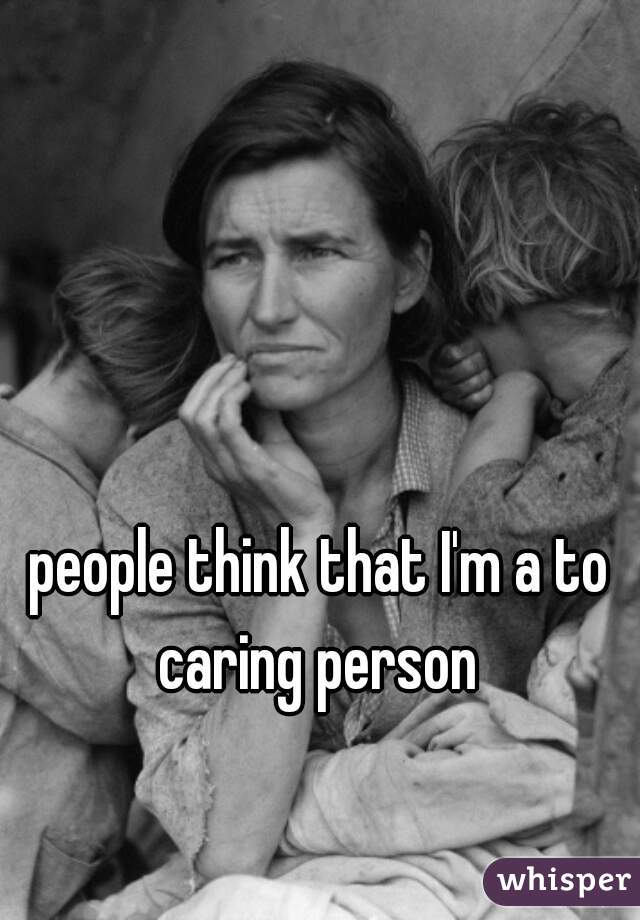 people think that I'm a to caring person 