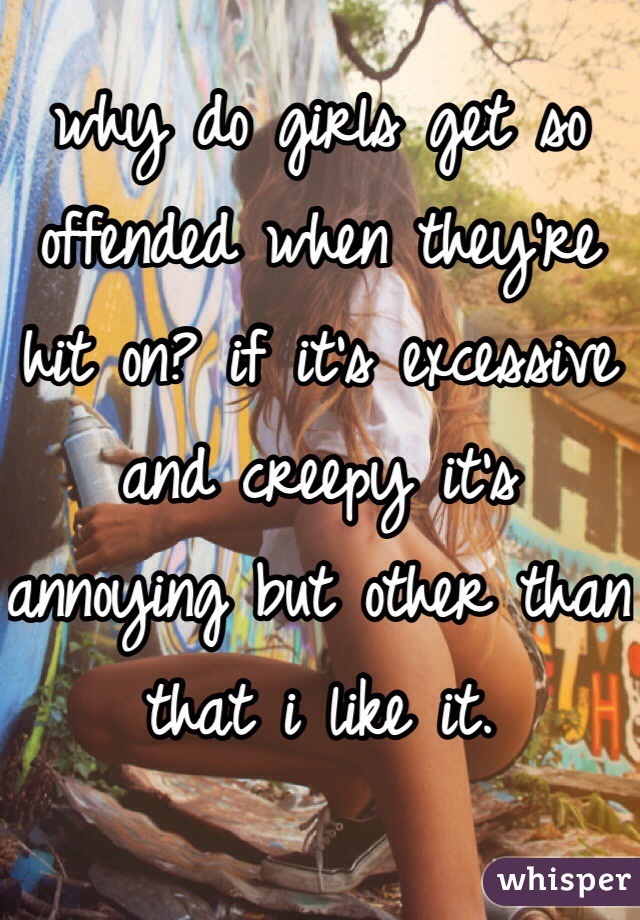 why do girls get so offended when they're hit on? if it's excessive and creepy it's annoying but other than that i like it.