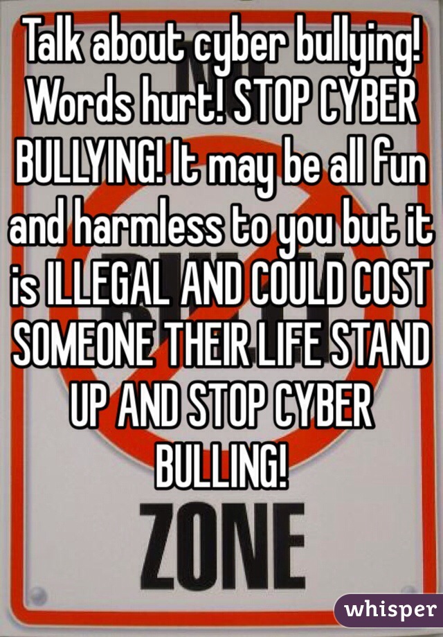 Talk about cyber bullying! Words hurt! STOP CYBER BULLYING! It may be all fun and harmless to you but it is ILLEGAL AND COULD COST SOMEONE THEIR LIFE STAND UP AND STOP CYBER BULLING!  