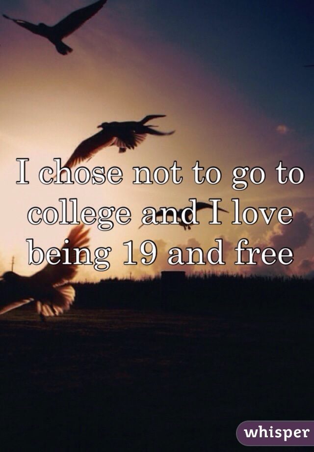 I chose not to go to college and I love being 19 and free