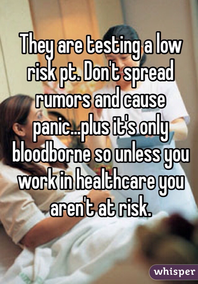 They are testing a low risk pt. Don't spread rumors and cause panic...plus it's only bloodborne so unless you work in healthcare you aren't at risk. 