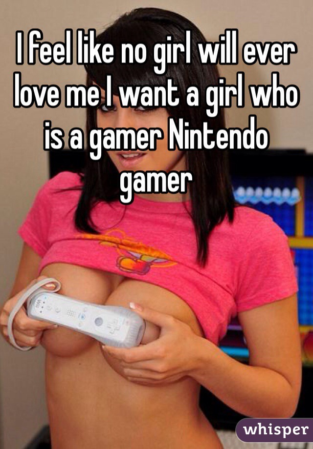 I feel like no girl will ever love me I want a girl who is a gamer Nintendo gamer