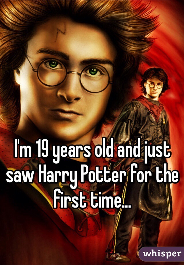 I'm 19 years old and just saw Harry Potter for the first time...