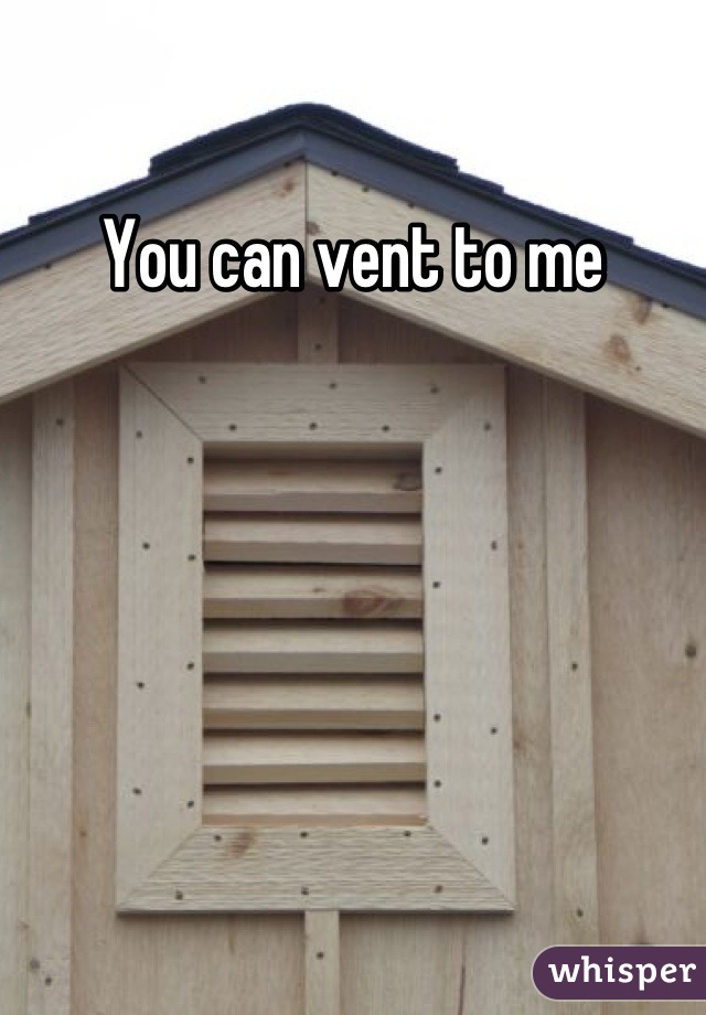 You can vent to me