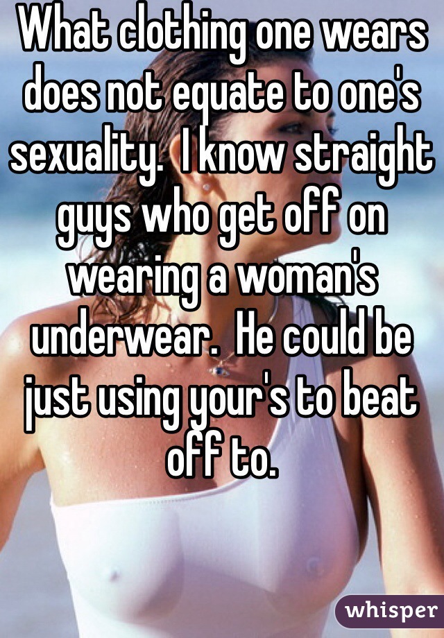 What clothing one wears does not equate to one's sexuality.  I know straight guys who get off on wearing a woman's underwear.  He could be just using your's to beat off to.