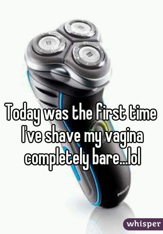 Today was the first time I've shave my vagina completely bare...lol