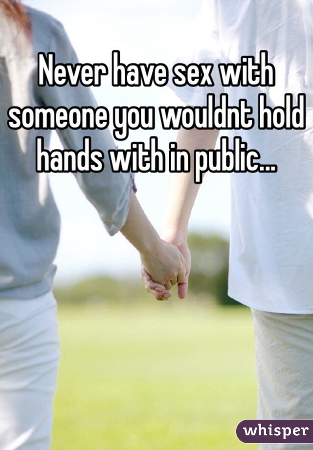 Never have sex with someone you wouldnt hold hands with in public...