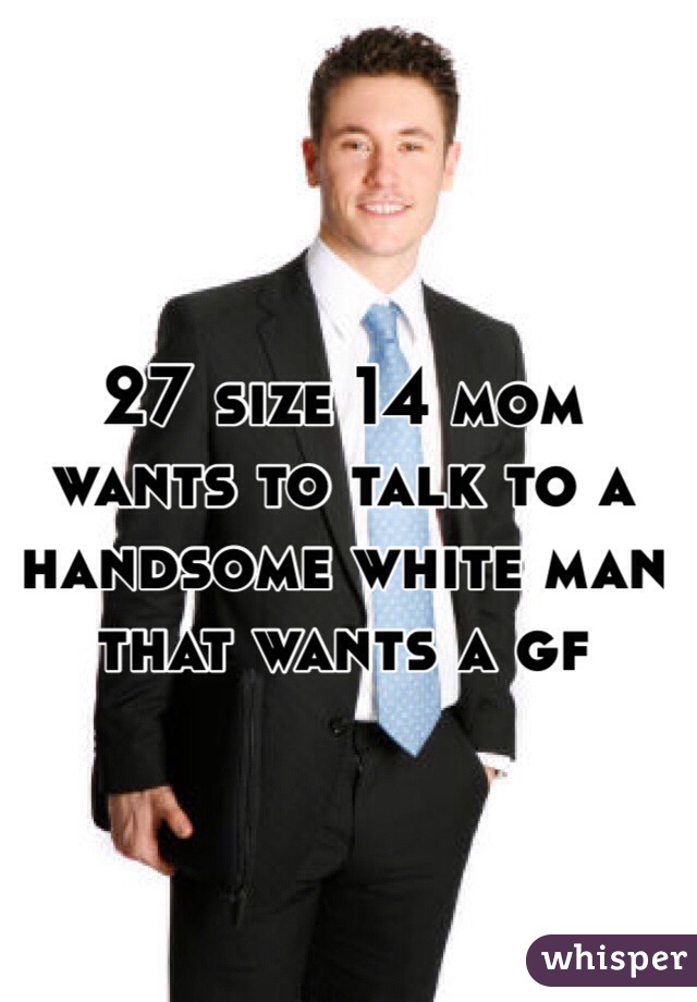 27 size 14 mom 
wants to talk to a handsome white man that wants a gf