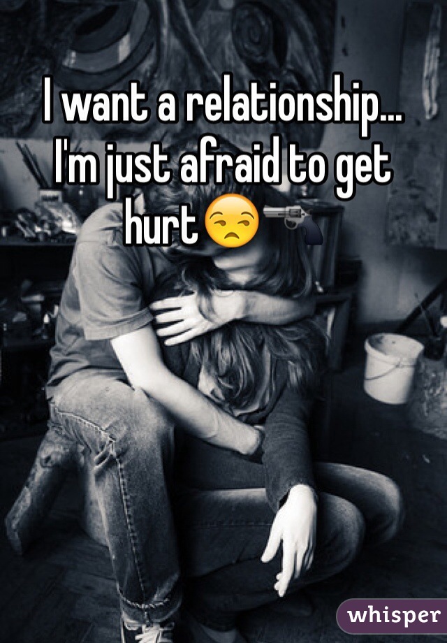 I want a relationship... 
I'm just afraid to get hurt😒🔫