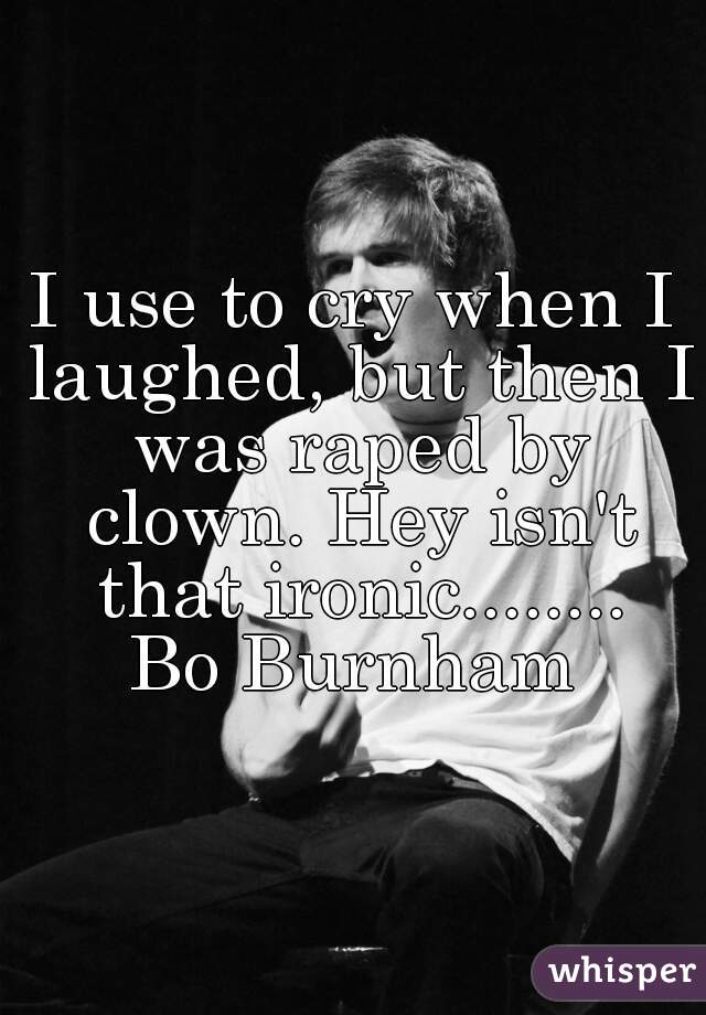 I use to cry when I laughed, but then I was raped by clown. Hey isn't that ironic........















Bo Burnham