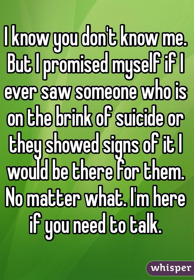 I know you don't know me. But I promised myself if I ever saw someone who is on the brink of suicide or they showed signs of it I would be there for them. No matter what. I'm here if you need to talk. 