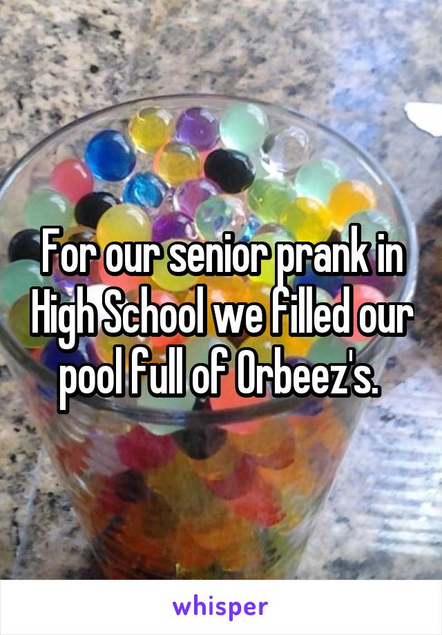 For our senior prank in High School we filled our pool full of Orbeez's. 