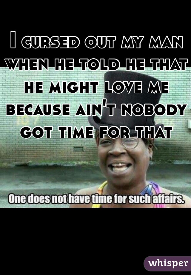 I cursed out my man when he told he that he might love me because ain't nobody got time for that