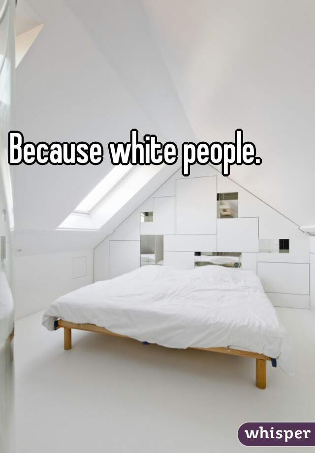 Because white people.