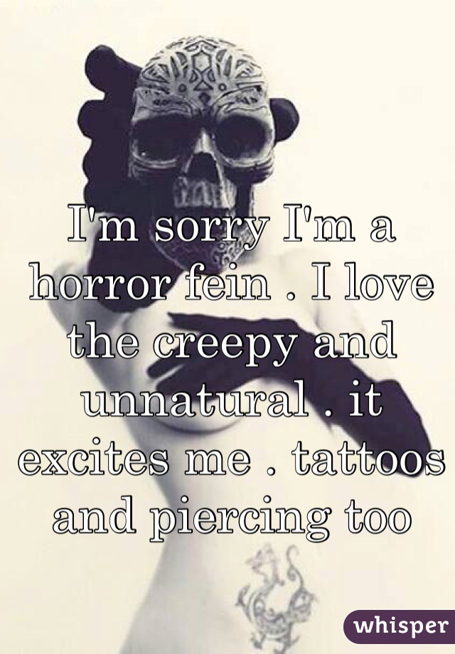 I'm sorry I'm a horror fein . I love the creepy and unnatural . it excites me . tattoos and piercing too