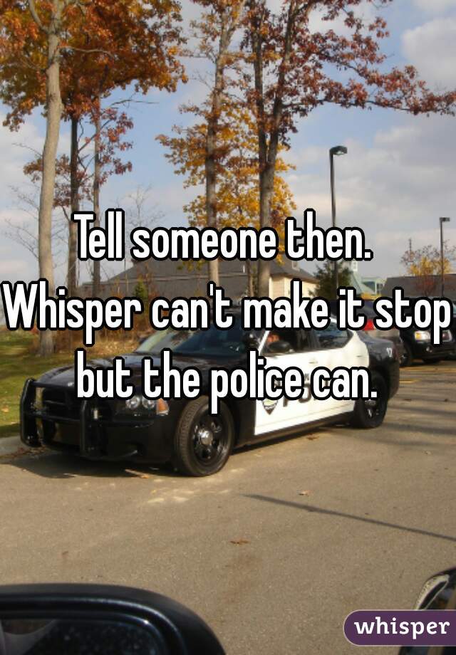 Tell someone then. 
Whisper can't make it stop but the police can. 