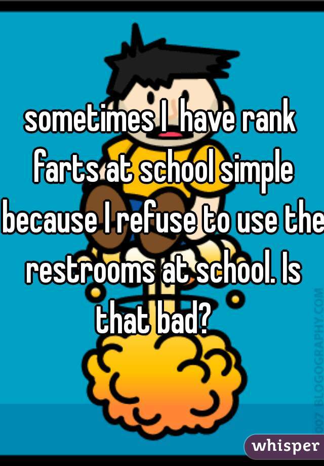 sometimes I  have rank farts at school simple because I refuse to use the restrooms at school. Is that bad?   
