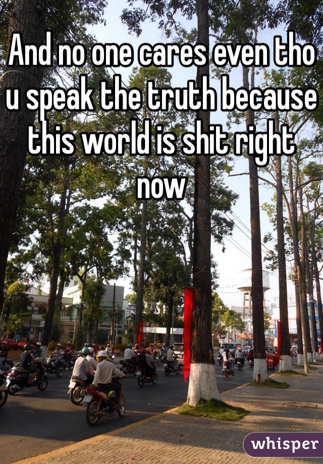 And no one cares even tho u speak the truth because this world is shit right now