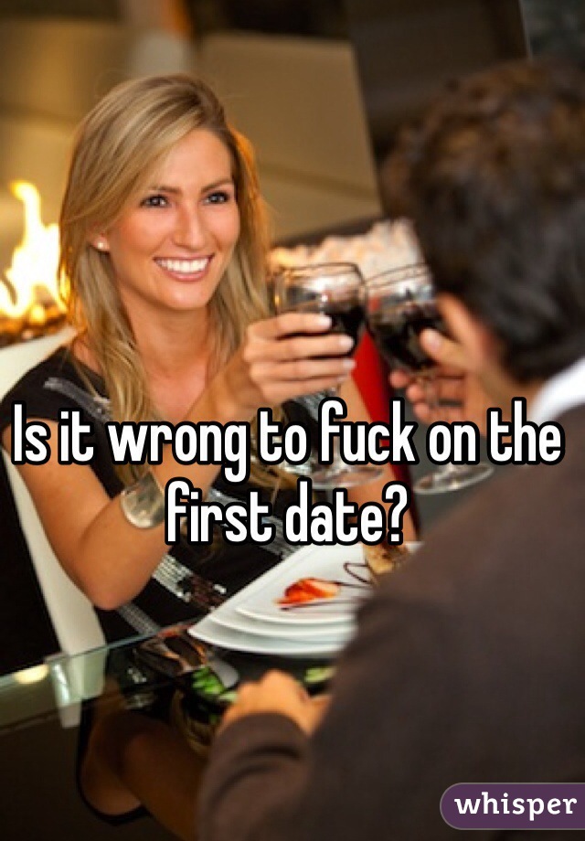 Is it wrong to fuck on the first date? 
