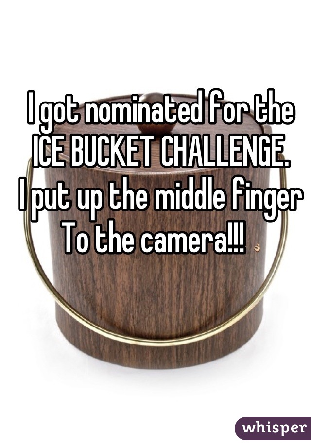 I got nominated for the
ICE BUCKET CHALLENGE.
I put up the middle finger 
To the camera!!! 👌