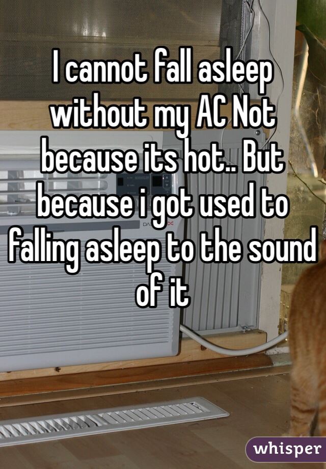 I cannot fall asleep without my AC Not because its hot.. But because i got used to falling asleep to the sound of it