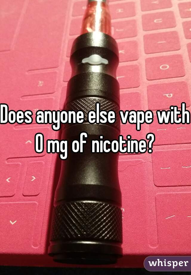 Does anyone else vape with 0 mg of nicotine? 