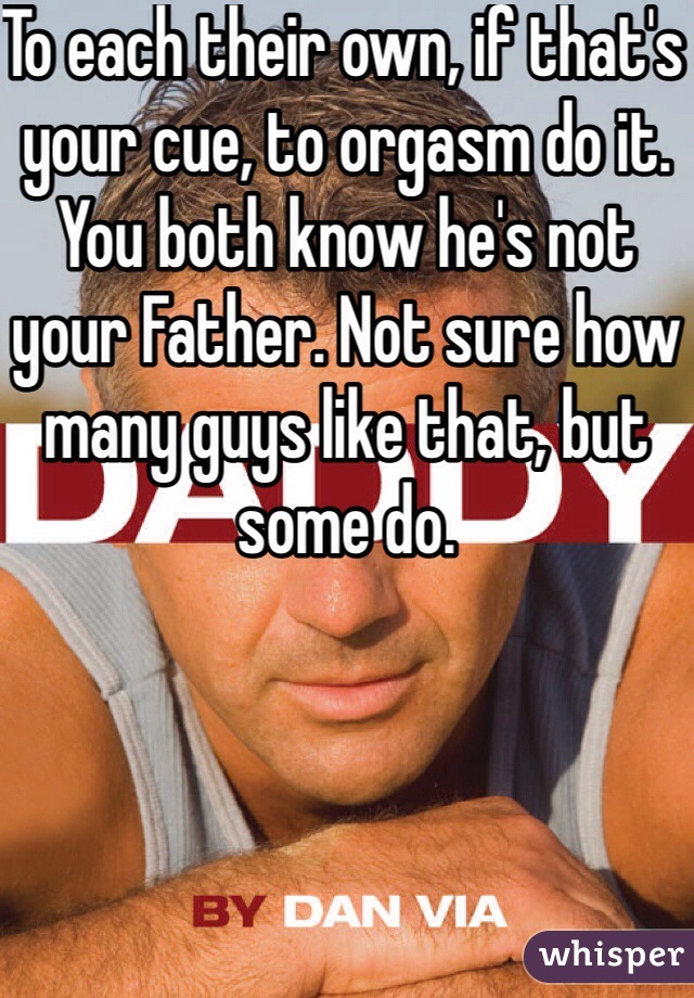 To each their own, if that's your cue, to orgasm do it.
You both know he's not your Father. Not sure how many guys like that, but some do.