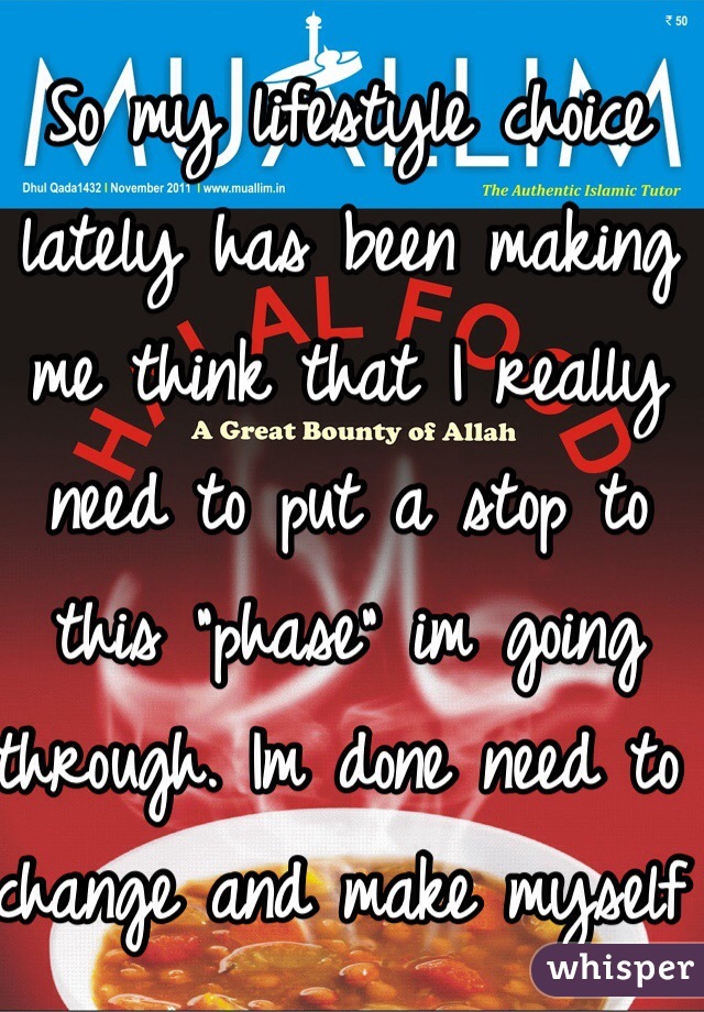 So my lifestyle choice lately has been making me think that I really need to put a stop to this "phase" im going through. Im done need to change and make myself a better person. 