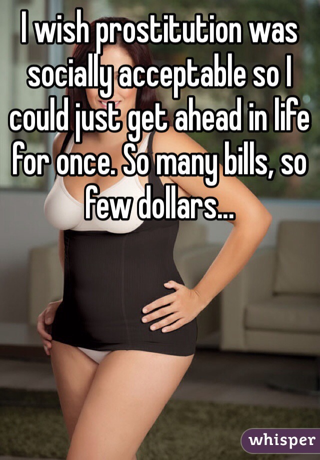 I wish prostitution was socially acceptable so I could just get ahead in life for once. So many bills, so few dollars...