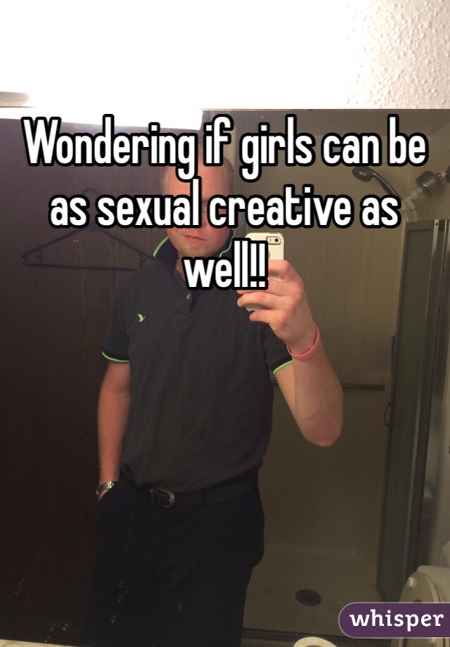 Wondering if girls can be as sexual creative as well!!