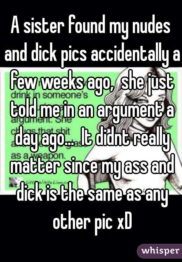 A sister found my nudes and dick pics accidentally a few weeks ago,  she just told me in an argument a day ago...  It didnt really matter since my ass and dick is the same as any other pic xD