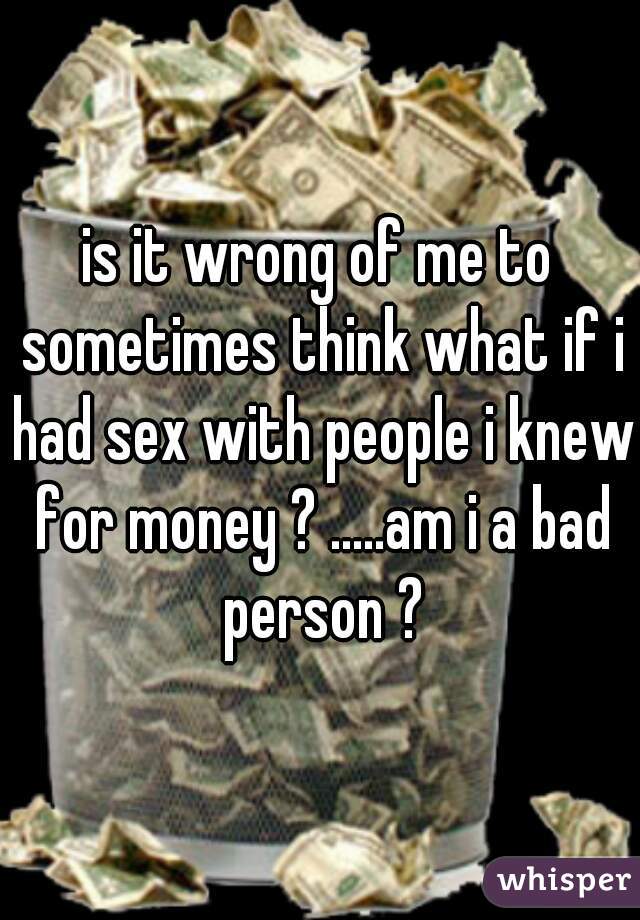 is it wrong of me to sometimes think what if i had sex with people i knew for money ? .....am i a bad person ?