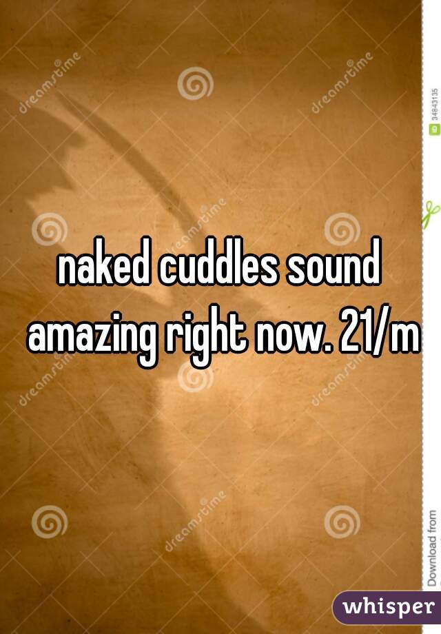 naked cuddles sound amazing right now. 21/m