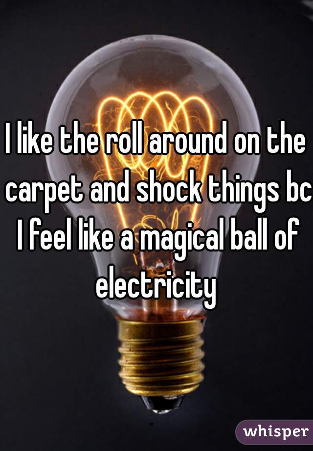 I like the roll around on the carpet and shock things bc I feel like a magical ball of electricity 