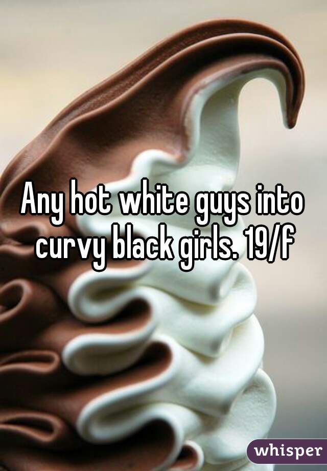 Any hot white guys into curvy black girls. 19/f