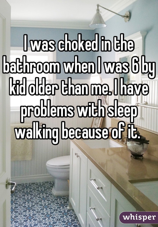 I was choked in the bathroom when I was 6 by kid older than me. I have problems with sleep walking because of it. 