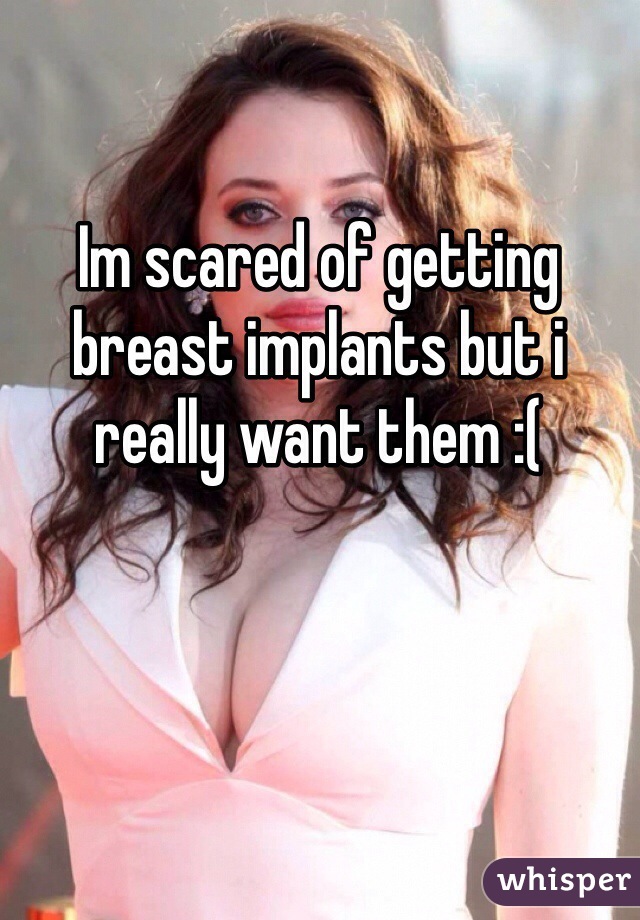 Im scared of getting breast implants but i really want them :(