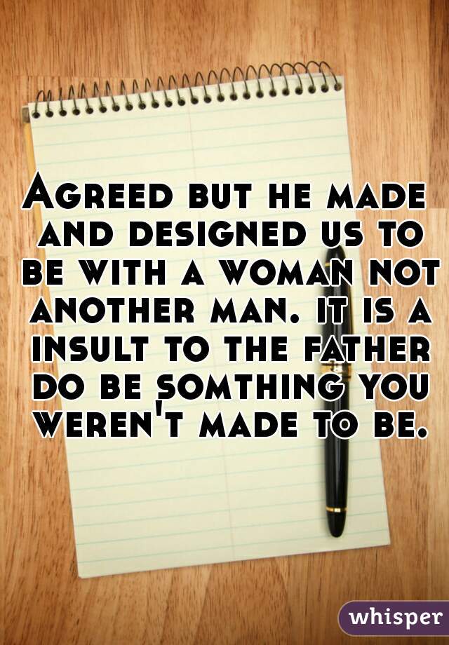 Agreed but he made and designed us to be with a woman not another man. it is a insult to the father do be somthing you weren't made to be.