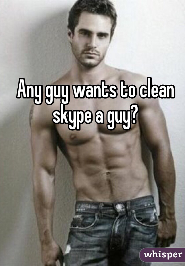 Any guy wants to clean skype a guy? 