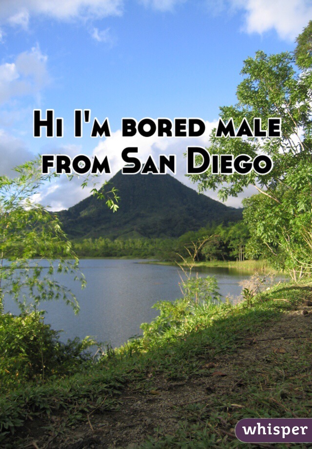 Hi I'm bored male from San Diego 